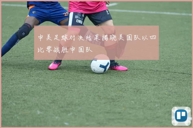 中美足球对决结果揭晓美国队以四比零战胜中国队