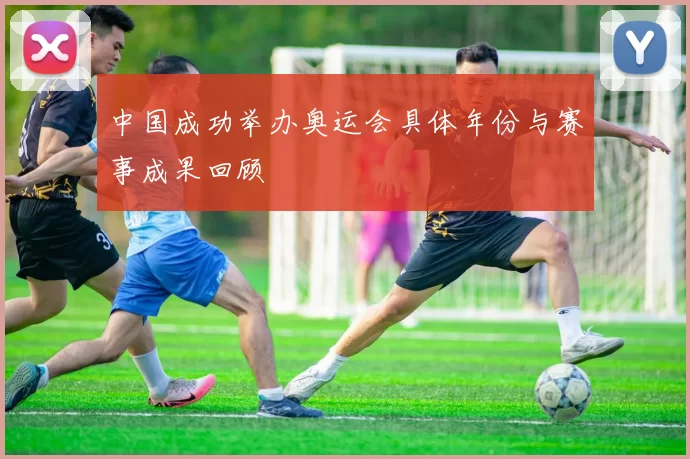 中国成功举办奥运会具体年份与赛事成果回顾