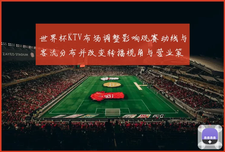 世界杯KTV布场调整影响观赛动线与客流分布并改变转播视角与营业策略