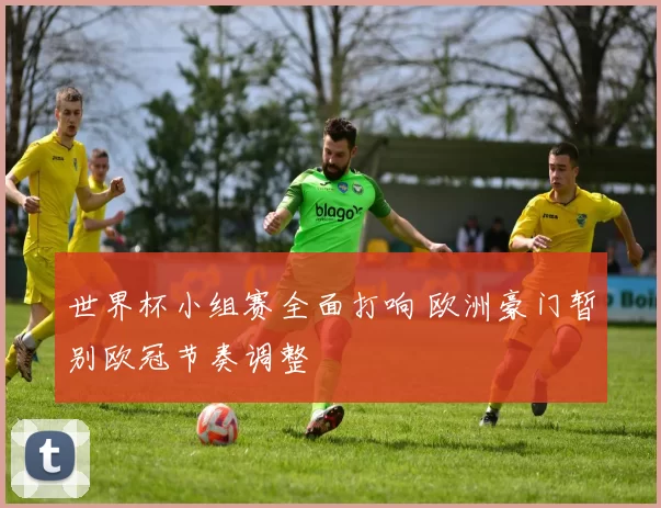 世界杯小组赛全面打响 欧洲豪门暂别欧冠节奏调整