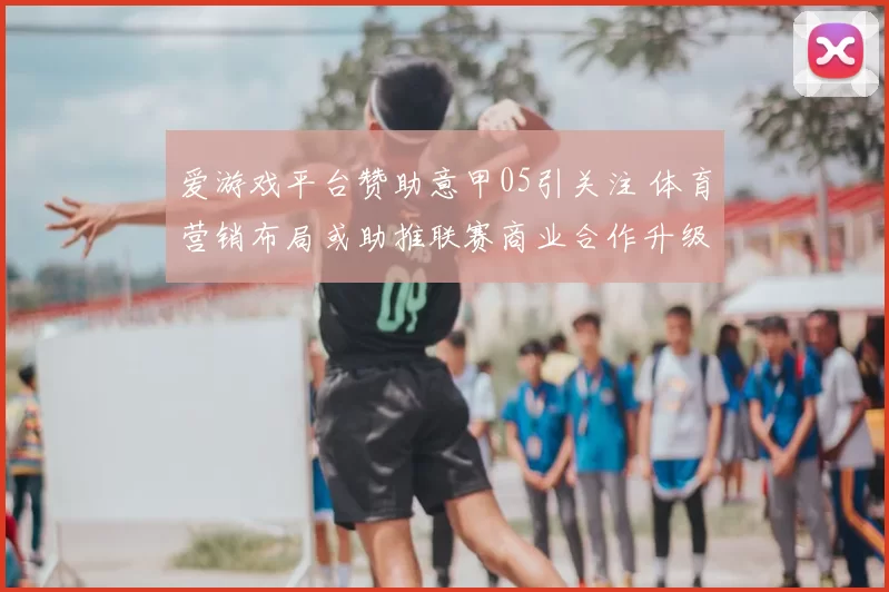 爱游戏平台赞助意甲05引关注 体育营销布局或助推联赛商业合作升级