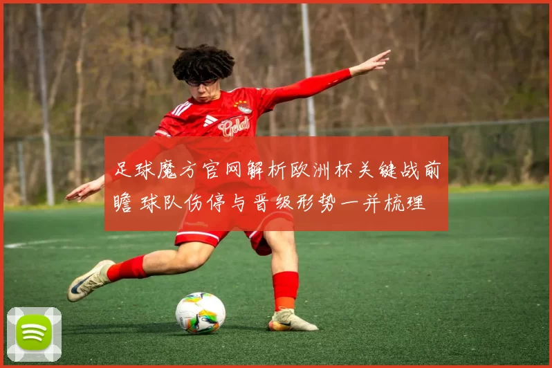 足球魔方官网解析欧洲杯关键战前瞻 球队伤停与晋级形势一并梳理