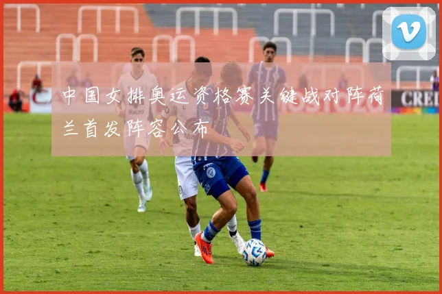 中国女排奥运资格赛关键战对阵荷兰首发阵容公布