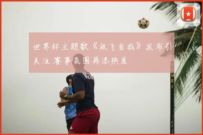 世界杯主题歌《放飞自我》发布引关注 赛事氛围再添热度