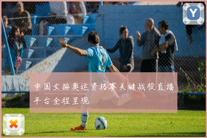 中国女排奥运资格赛关键战役直播平台全程呈现