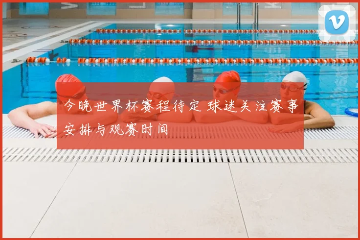 今晚世界杯赛程待定 球迷关注赛事安排与观赛时间