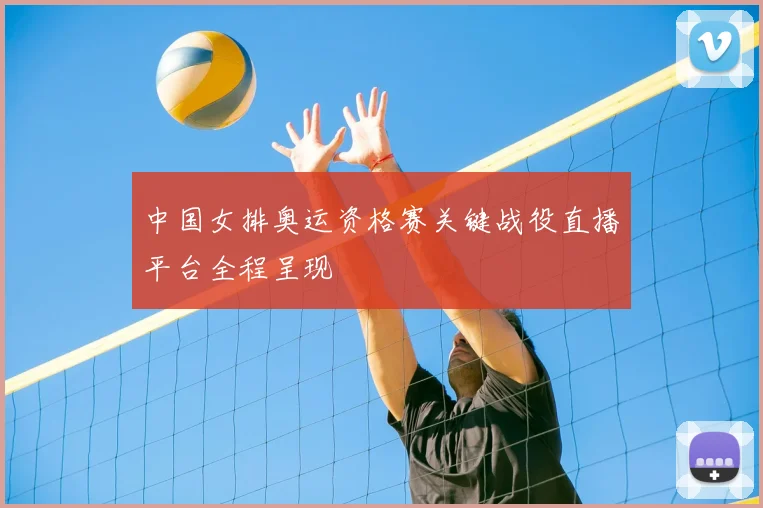 中国女排奥运资格赛关键战役直播平台全程呈现