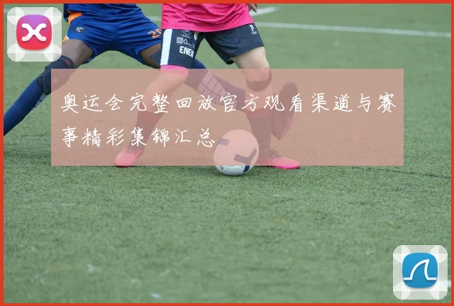 奥运会完整回放官方观看渠道与赛事精彩集锦汇总