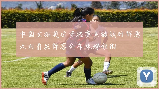 中国女排奥运资格赛关键战对阵意大利首发阵容公布朱婷领衔