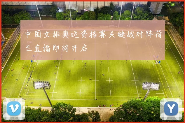中国女排奥运资格赛关键战对阵荷兰直播即将开启