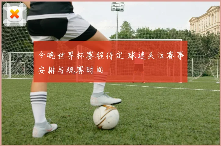 今晚世界杯赛程待定 球迷关注赛事安排与观赛时间