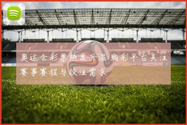 奥运会彩票热度升温 购彩平台关注赛事赛程与投注需求
