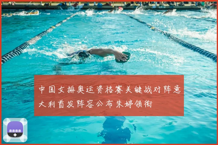中国女排奥运资格赛关键战对阵意大利首发阵容公布朱婷领衔