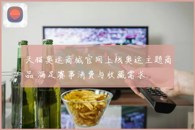 天猫奥运商城官网上线奥运主题商品 满足赛事消费与收藏需求