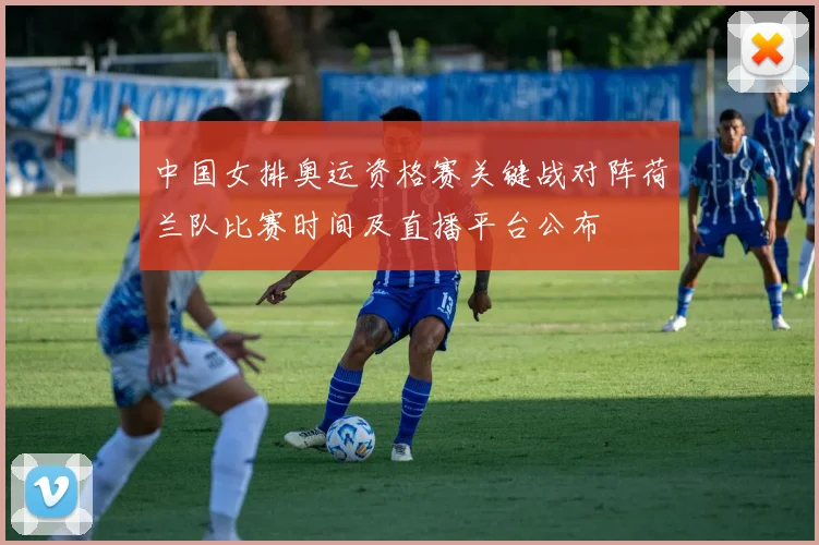 中国女排奥运资格赛关键战对阵荷兰队比赛时间及直播平台公布