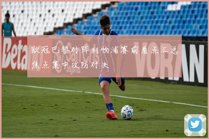 欧冠巴黎对阵利物浦赛前看点汇总焦点集中攻防对决