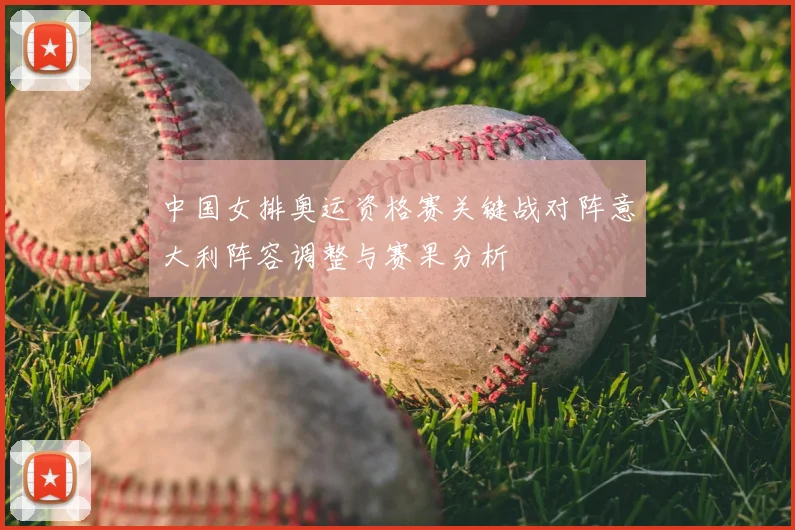 中国女排奥运资格赛关键战对阵意大利阵容调整与赛果分析
