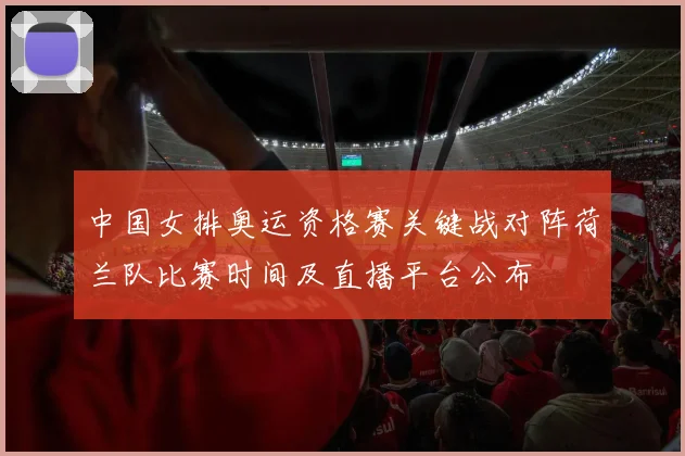 中国女排奥运资格赛关键战对阵荷兰队比赛时间及直播平台公布