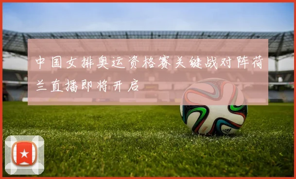 中国女排奥运资格赛关键战对阵荷兰直播即将开启